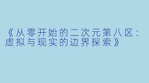 《从零开始的二次元第八区：虚拟与现实的边界探索》