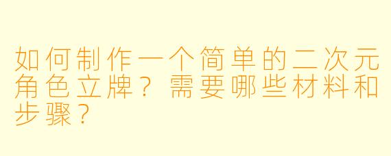 如何制作一个简单的二次元角色立牌？需要哪些材料和步骤？
