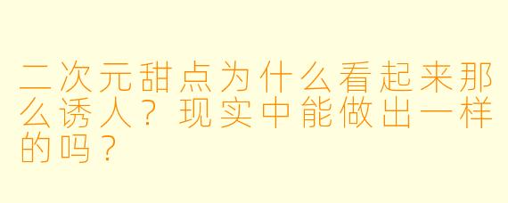 二次元甜点为什么看起来那么诱人？现实中能做出一样的吗？