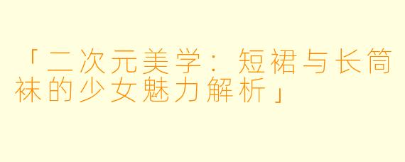 「二次元美学：短裙与长筒袜的少女魅力解析」