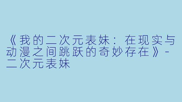 《我的二次元表妹:在现实与动漫之间跳跃的奇妙存在》