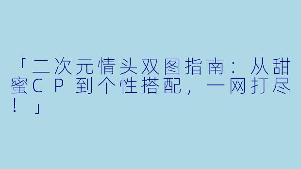 「二次元情头双图指南：从甜蜜CP到个性搭配，一网打尽！」