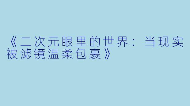 《二次元眼里的世界：当现实被滤镜温柔包裹》