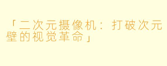 「二次元摄像机：打破次元壁的视觉革命」