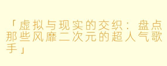 「虚拟与现实的交织:盘点那些风靡二次元的超人气歌手」