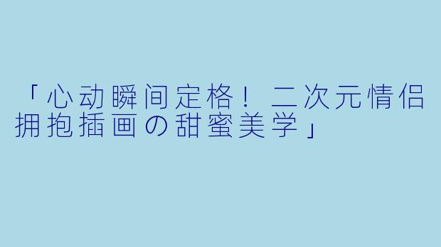 「心动瞬间定格！二次元情侣拥抱插画の甜蜜美学」
