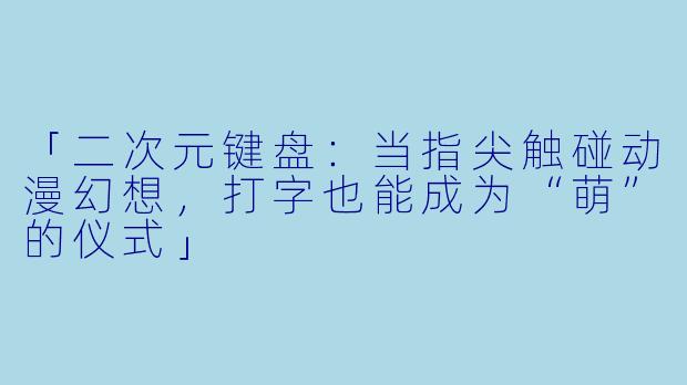 「二次元键盘：当指尖触碰动漫幻想，打字也能成为“萌”的仪式」