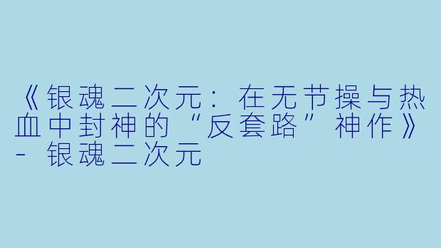 《银魂二次元:在无节操与热血中封神的“反套路”神作》