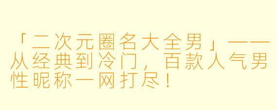 「二次元圈名大全男」——从经典到冷门，百款人气男性昵称一网打尽！