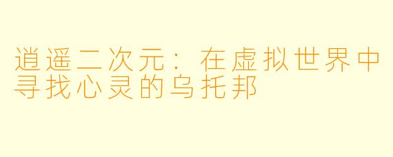 逍遥二次元：在虚拟世界中寻找心灵的乌托邦