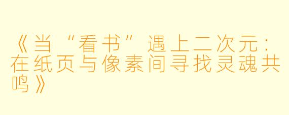 《当“看书”遇上二次元：在纸页与像素间寻找灵魂共鸣》
