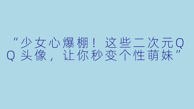“少女心爆棚!这些二次元QQ头像,让你秒变个性萌妹”