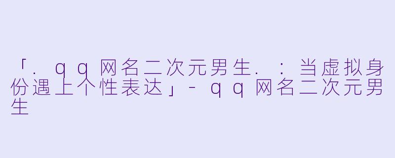 「.qq网名二次元男生.：当虚拟身份遇上个性表达」-qq网名二次元男生