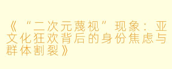 《“二次元蔑视”现象：亚文化狂欢背后的身份焦虑与群体割裂》