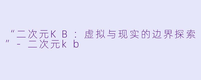 “二次元KB：虚拟与现实的边界探索”-二次元kb