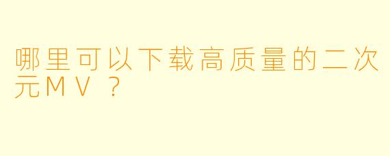 哪里可以下载高质量的二次元MV？