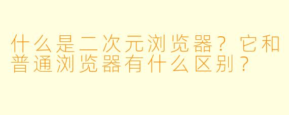 什么是二次元浏览器？它和普通浏览器有什么区别？