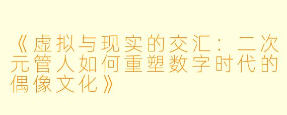 《虚拟与现实的交汇：二次元管人如何重塑数字时代的偶像文化》