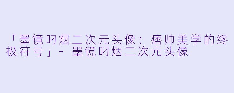 「墨镜叼烟二次元头像：痞帅美学的终极符号」-墨镜叼烟二次元头像