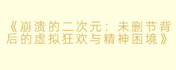 《崩溃的二次元:未删节背后的虚拟狂欢与精神困境》