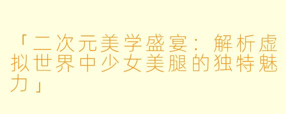 「二次元美学盛宴：解析虚拟世界中少女美腿的独特魅力」