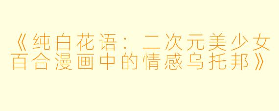《纯白花语：二次元美少女百合漫画中的情感乌托邦》