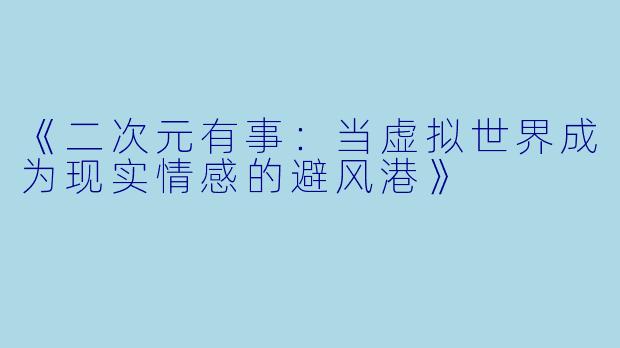 《二次元有事：当虚拟世界成为现实情感的避风港》