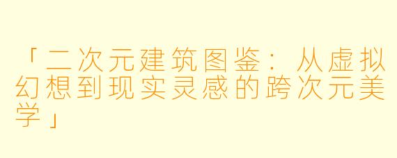 「二次元建筑图鉴：从虚拟幻想到现实灵感的跨次元美学」