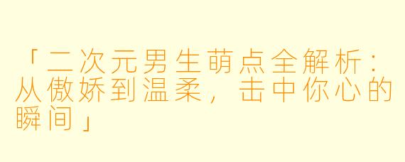 「二次元男生萌点全解析：从傲娇到温柔，击中你心的瞬间」