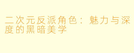 二次元反派角色：魅力与深度的黑暗美学