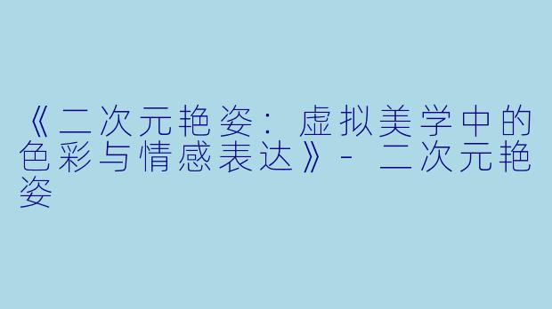 《二次元艳姿：虚拟美学中的色彩与情感表达》-二次元艳姿