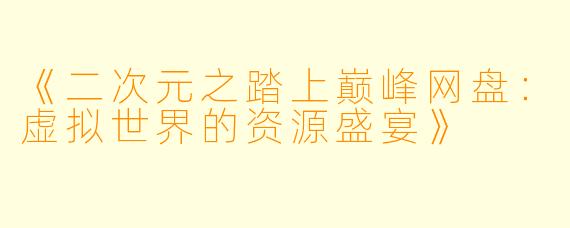 《二次元之踏上巅峰网盘：虚拟世界的资源盛宴》