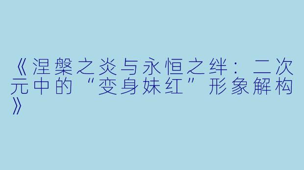《涅槃之炎与永恒之绊：二次元中的“变身妹红”形象解构》