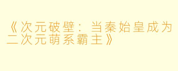 《次元破壁：当秦始皇成为二次元萌系霸主》