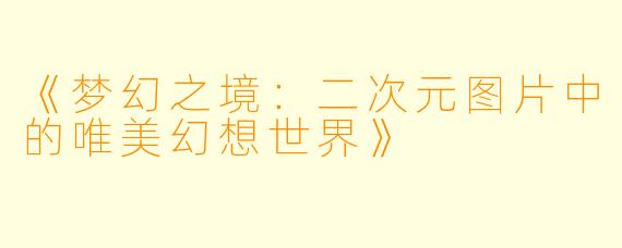 《梦幻之境：二次元图片中的唯美幻想世界》