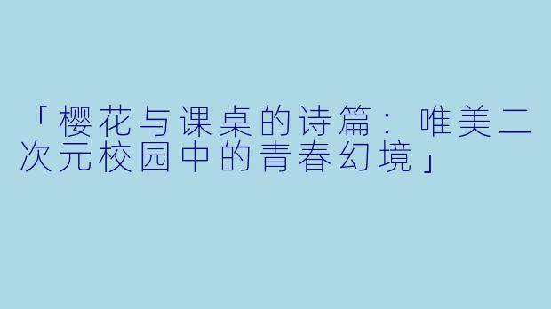 「樱花与课桌的诗篇：唯美二次元校园中的青春幻境」