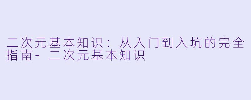 二次元基本知识:从入门到入坑的完全指南