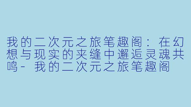 我的二次元之旅笔趣阁：在幻想与现实的夹缝中邂逅灵魂共鸣-我的二次元之旅笔趣阁