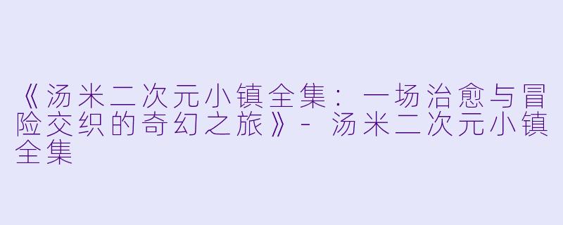 《汤米二次元小镇全集：一场治愈与冒险交织的奇幻之旅》-汤米二次元小镇全集