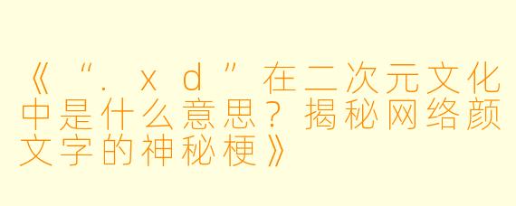 《“.xd”在二次元文化中是什么意思？揭秘网络颜文字的神秘梗》