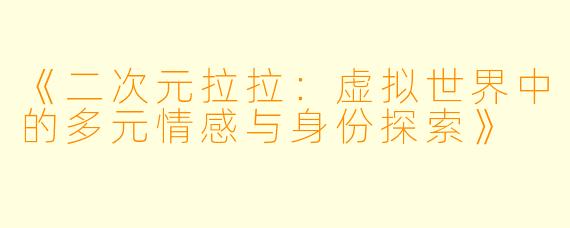 《二次元拉拉：虚拟世界中的多元情感与身份探索》