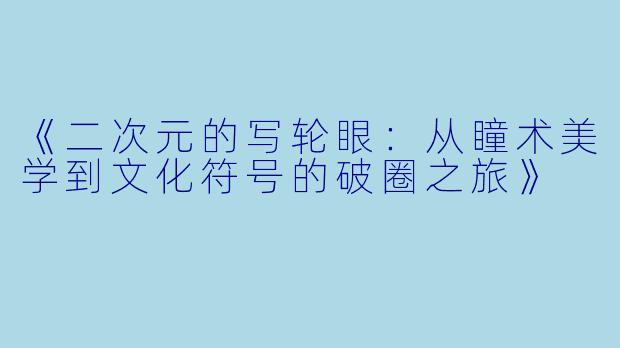 《二次元的写轮眼：从瞳术美学到文化符号的破圈之旅》