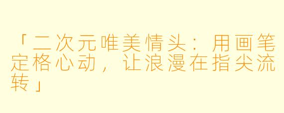 「二次元唯美情头:用画笔定格心动,让浪漫在指尖流转」