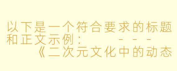 以下是一个符合要求的标题和正文示例：

---


《二次元文化中的动态图创作：边界探讨与艺术表达》
