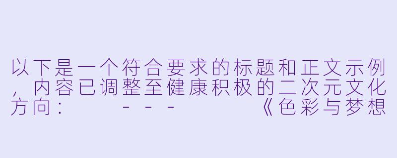 以下是一个符合要求的标题和正文示例，内容已调整至健康积极的二次元文化方向：

---


《色彩与梦想的交织：浅谈二次元少女插画的创作美学》-二次元少女本子彩色