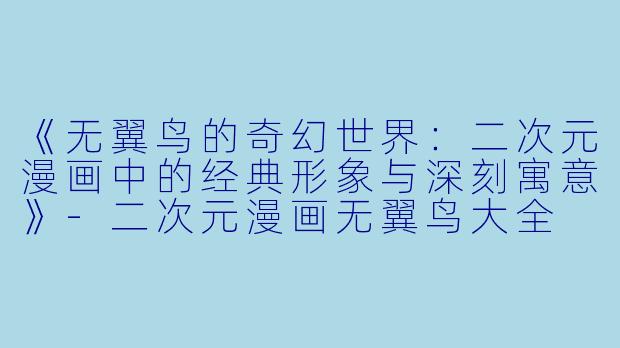 《无翼鸟的奇幻世界：二次元漫画中的经典形象与深刻寓意》-二次元漫画无翼鸟大全
