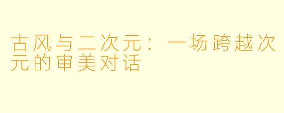 古风与二次元：一场跨越次元的审美对话