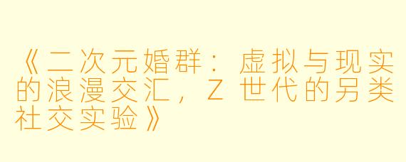 《二次元婚群：虚拟与现实的浪漫交汇，Z世代的另类社交实验》