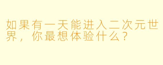 如果有一天能进入二次元世界，你最想体验什么？