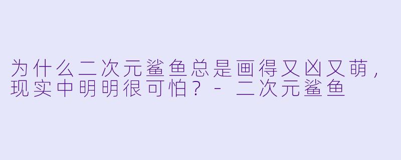 为什么二次元鲨鱼总是画得又凶又萌，现实中明明很可怕？-二次元鲨鱼